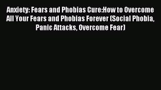 READ book Anxiety: Fears and Phobias Cure:How to Overcome All Your Fears and Phobias Forever
