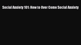 DOWNLOAD FREE E-books Social Anxiety 101: How to Over Come Social Anxiety# Full Free