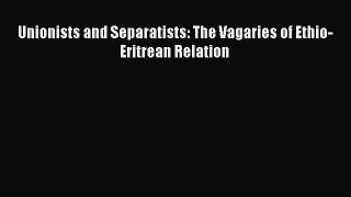 Download Unionists and Separatists: The Vagaries of Ethio-Eritrean Relation Ebook Online
