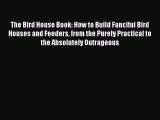 Read The Bird House Book: How to Build Fanciful Bird Houses and Feeders from the Purely Practical