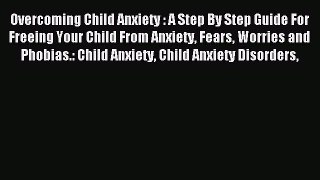 READ book Overcoming Child Anxiety : A Step By Step Guide For Freeing Your Child From Anxiety
