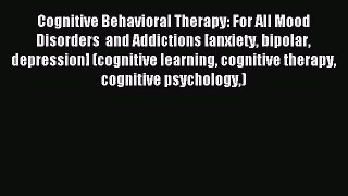 READ book Cognitive Behavioral Therapy: For All Mood Disorders  and Addictions [anxiety bipolar