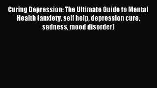 DOWNLOAD FREE E-books Curing Depression: The Ultimate Guide to Mental Health (anxiety self