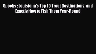 [Read] Specks : Louisiana's Top 10 Trout Destinations and Exactly How to Fish Them Year-Round