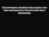 Read Books The Assertiveness Workbook: How to Express Your Ideas and Stand Up for Yourself