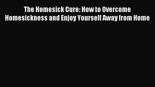Free Full [PDF] Downlaod The Homesick Cure: How to Overcome Homesickness and Enjoy Yourself