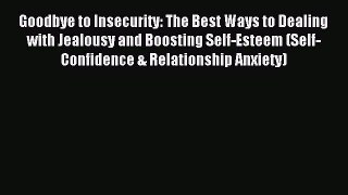 READ book Goodbye to Insecurity: The Best Ways to Dealing with Jealousy and Boosting Self-Esteem
