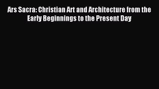 Read Ars Sacra: Christian Art and Architecture from the Early Beginnings to the Present Day