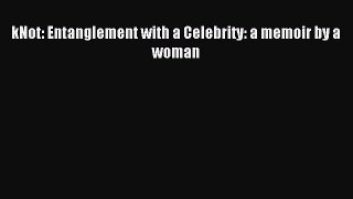 READ book kNot: Entanglement with a Celebrity: a memoir by a woman# Full Ebook Online Free