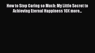 DOWNLOAD FREE E-books How to Stop Caring so Much: My Little Secret to Achieving Eternal Happiness