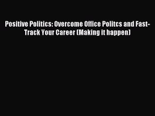Read Positive Politics: Overcome Office Politcs and Fast-Track Your Career (Making it happen)