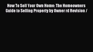 Read How To Sell Your Own Home: The Homeowners Guide to Selling Property by Owner rd Revision
