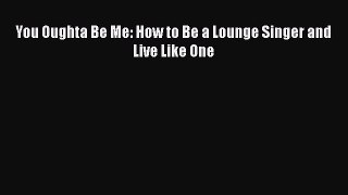 Download You Oughta Be Me: How to Be a Lounge Singer and Live Like One  Read Online