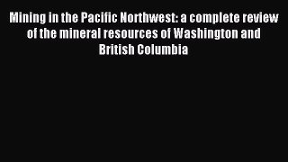 Read Mining in the Pacific Northwest: a complete review of the mineral resources of Washington