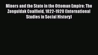Download Miners and the State in the Ottoman Empire: The Zonguldak Coalfield 1822-1920 (International