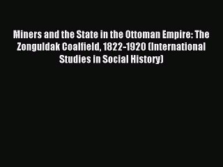 Download Miners and the State in the Ottoman Empire: The Zonguldak Coalfield 1822-1920 (International