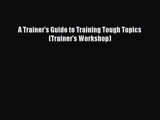 Read A Trainer's Guide to Training Tough Topics (Trainer's Workshop) Ebook Free