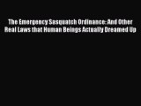 Read The Emergency Sasquatch Ordinance: And Other Real Laws that Human Beings Actually Dreamed