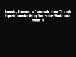Read Learning Electronics Communications Through Experimentation Using Electronics Workbench