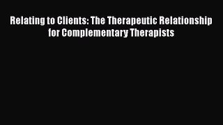 Read Relating to Clients: The Therapeutic Relationship for Complementary Therapists Ebook Free