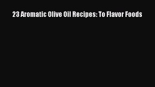 Read 23 Aromatic Olive Oil Recipes: To Flavor Foods Ebook Free