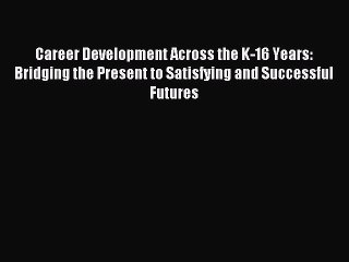 Read Career Development Across the K-16 Years: Bridging the Present to Satisfying and Successful