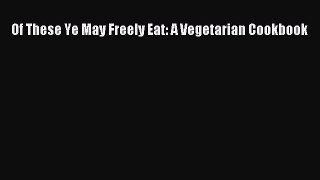 Read Of These Ye May Freely Eat: A Vegetarian Cookbook Ebook Free