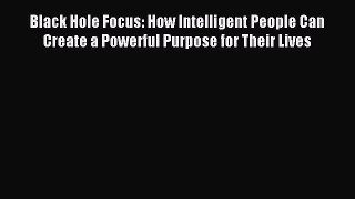 Read Black Hole Focus: How Intelligent People Can Create a Powerful Purpose for Their Lives