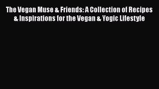Read The Vegan Muse & Friends: A Collection of Recipes & Inspirations for the Vegan & Yogic