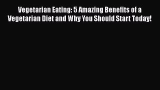 Read Vegetarian Eating: 5 Amazing Benefits of a Vegetarian Diet and Why You Should Start Today!