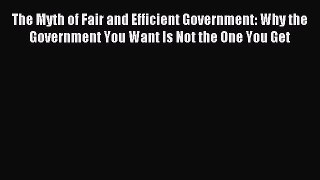 Read The Myth of Fair and Efficient Government: Why the Government You Want Is Not the One