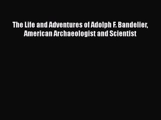 [PDF] The Life and Adventures of Adolph F. Bandelier American Archaeologist and Scientist [Download]