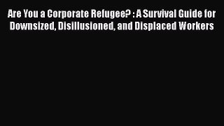 Read Are You a Corporate Refugee? : A Survival Guide for Downsized Disillusioned and Displaced