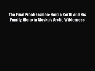 [PDF] The Final Frontiersman: Heimo Korth and His Family Alone in Alaska's Arctic Wilderness