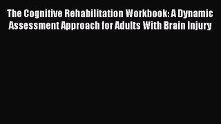 Read The Cognitive Rehabilitation Workbook: A Dynamic Assessment Approach for Adults With Brain