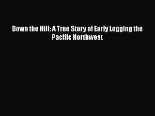 [PDF] Down the Hill: A True Story of Early Logging the Pacific Northwest [Read] Full Ebook