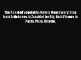 Read Books The Roasted Vegetable: How to Roast Everything from Artichokes to Zucchini for Big