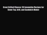 Read Books Great Grilled Cheese: 50 Innovative Recipes for Stove Top Grill and Sandwich Maker