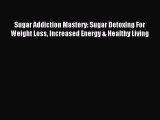 READ book Sugar Addiction Mastery: Sugar Detoxing For Weight Loss Increased Energy & Healthy