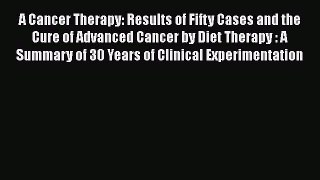 Read A Cancer Therapy: Results of Fifty Cases and the Cure of Advanced Cancer by Diet Therapy