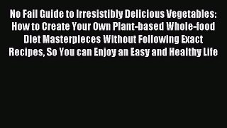 READ book No Fail Guide to Irresistibly Delicious Vegetables: How to Create Your Own Plant-based