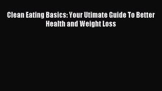 READ book Clean Eating Basics: Your Utimate Guide To Better Health and Weight Loss Full E-Book