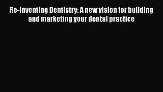 Read Re-Inventing Dentistry: A new vision for building and marketing your dental practice E-Book