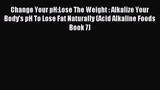 READ FREE E-books Change Your pH:Lose The Weight : Alkalize Your Body's pH To Lose Fat Naturally