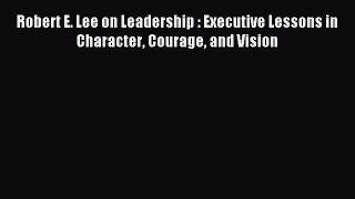 Read Robert E. Lee on Leadership : Executive Lessons in Character Courage and Vision ebook