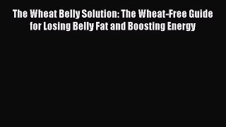 READ book The Wheat Belly Solution: The Wheat-Free Guide for Losing Belly Fat and Boosting