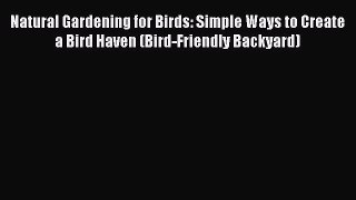 Read Natural Gardening for Birds: Simple Ways to Create a Bird Haven (Bird-Friendly Backyard)