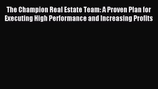 Read The Champion Real Estate Team: A Proven Plan for Executing High Performance and Increasing