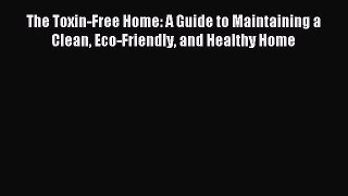 Download The Toxin-Free Home: A Guide to Maintaining a Clean Eco-Friendly and Healthy Home
