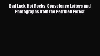 Read Books Bad Luck Hot Rocks: Conscience Letters and Photographs from the Petrified Forest